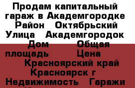 Продам капитальный гараж в Академгородке  › Район ­ Октябрьский › Улица ­ Академгородок › Дом ­ 19 › Общая площадь ­ 18 › Цена ­ 850 000 - Красноярский край, Красноярск г. Недвижимость » Гаражи   . Красноярский край,Красноярск г.